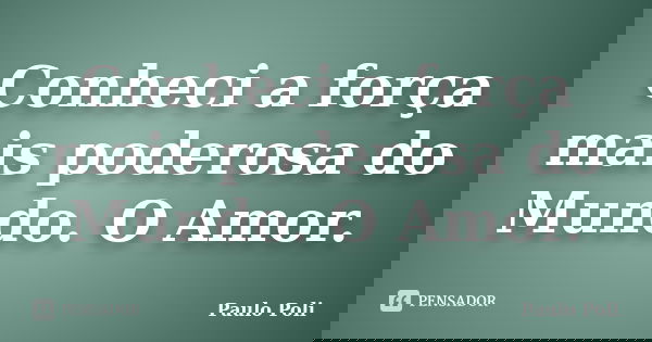 Conheci a força mais poderosa do Mundo. O Amor.... Frase de Paulo poli.