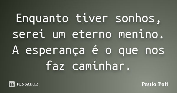 Enquanto tiver sonhos, serei um eterno menino. A esperança é o que nos faz caminhar.... Frase de Paulo Poli.