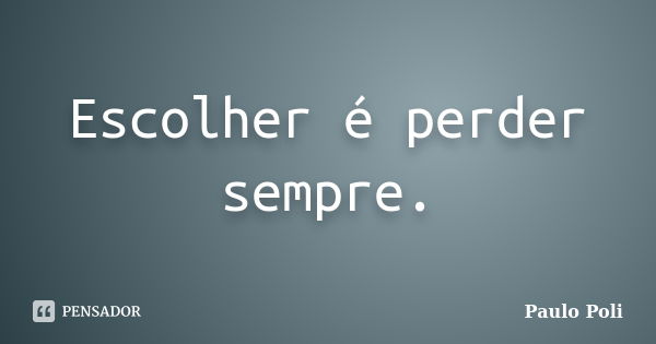 Escolher é perder sempre.... Frase de Paulo Poli.