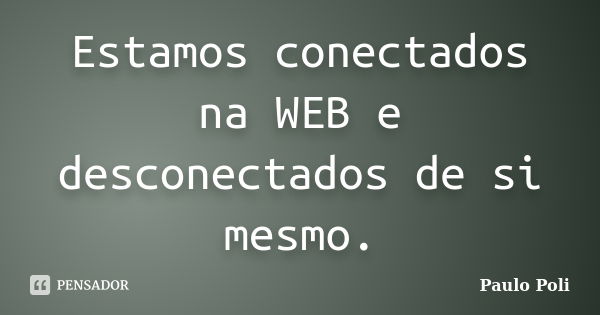 Estamos conectados na WEB e desconectados de si mesmo.... Frase de Paulo Poli.