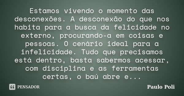 Estamos vivendo o momento das desconexões. A desconexão do que nos habita para a busca da felicidade no externo, procurando-a em coisas e pessoas. O cenário ide... Frase de Paulo Poli.