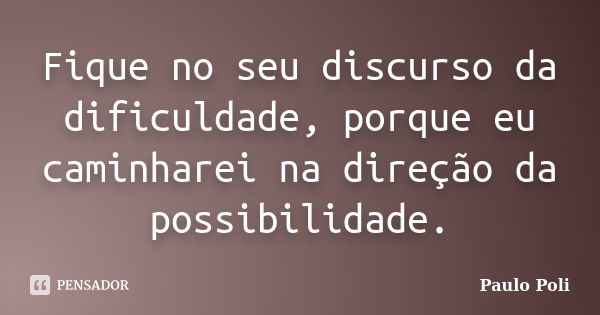 Fique no seu discurso da dificuldade, porque eu caminharei na direção da possibilidade.... Frase de Paulo Poli.