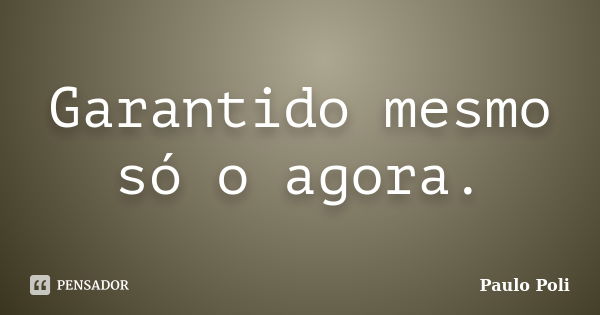 Garantido mesmo só o agora.... Frase de Paulo Poli.