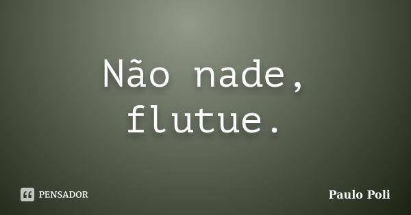 Não nade, flutue.... Frase de Paulo Poli.