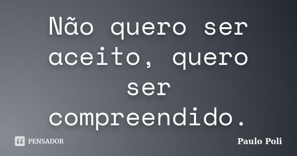 Não quero ser aceito, quero ser compreendido.... Frase de Paulo Poli.