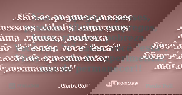 Não se apegue a posses, pessoas, títulos, empregos, fama, riqueza, pobreza. Você não "é" estes, você "está". Viver é a arte de experimentar,... Frase de Paulo Poli.