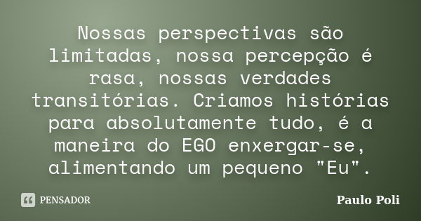 Nossas perspectivas são limitadas, nossa percepção é rasa, nossas verdades transitórias. Criamos histórias para absolutamente tudo, é a maneira do EGO enxergar-... Frase de Paulo Poli.