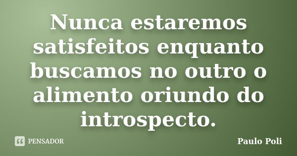 Nunca estaremos satisfeitos enquanto buscamos no outro o alimento oriundo do introspecto.... Frase de Paulo Poli.