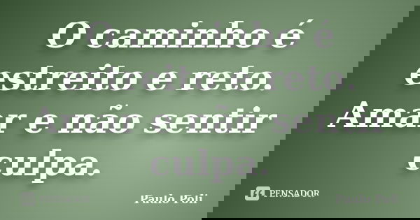 O caminho é estreito e reto. Amar e não sentir culpa.... Frase de Paulo Poli.