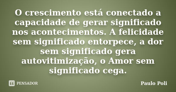 O crescimento está conectado a capacidade de gerar significado nos acontecimentos. A felicidade sem significado entorpece, a dor sem significado gera autovitimi... Frase de Paulo Poli.