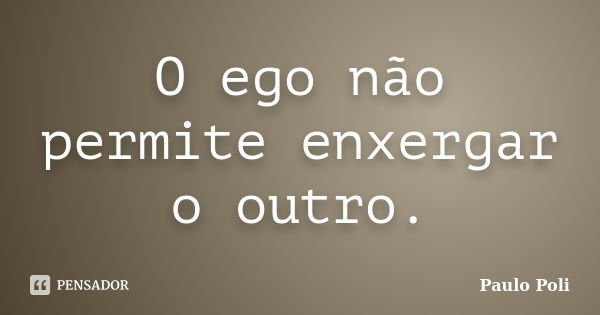 O ego não permite enxergar o outro.... Frase de Paulo Poli.