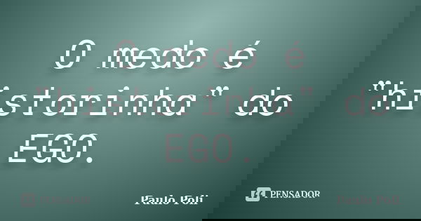 O medo é "historinha" do EGO.... Frase de Paulo Poli.