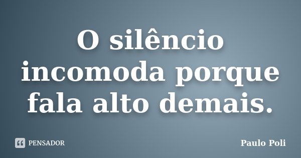 O silêncio incomoda porque fala alto demais.... Frase de Paulo Poli.