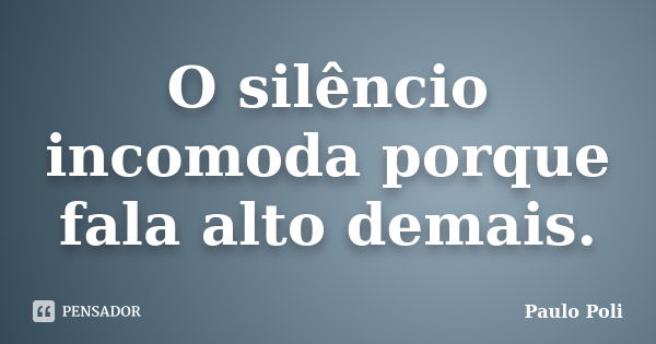 O silêncio incomoda porque fala alto demais.... Frase de Paulo Poli.