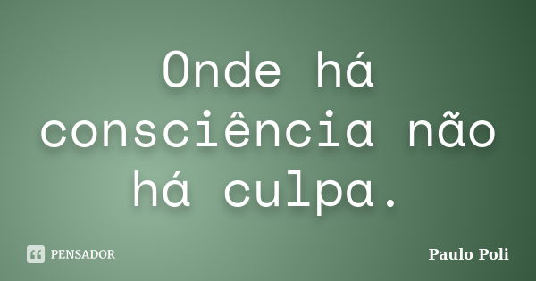 Onde há consciência não há culpa.... Frase de Paulo Poli.