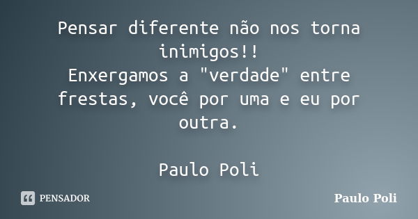 Pensar diferente não nos torna inimigos!! Enxergamos a "verdade" entre frestas, você por uma e eu por outra. Paulo Poli... Frase de Paulo Poli.