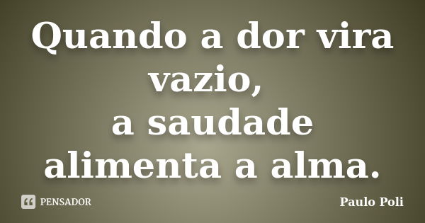 Quando a dor vira vazio, a saudade alimenta a alma.... Frase de Paulo Poli.