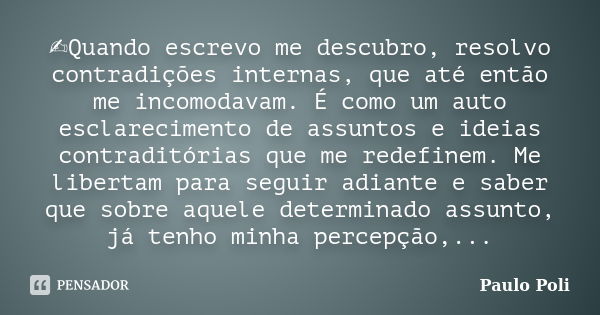 ✍️️Quando escrevo me descubro, resolvo contradições internas, que até então me incomodavam. É como um auto esclarecimento de assuntos e ideias contraditórias qu... Frase de Paulo Poli.