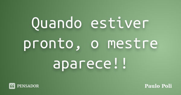 Quando estiver pronto, o mestre aparece!!... Frase de Paulo Poli.