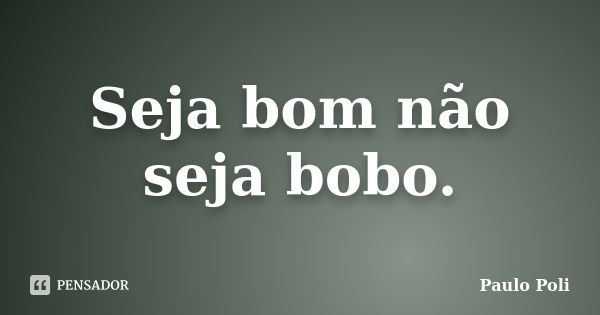 Seja bom não seja bobo.... Frase de Paulo Poli.