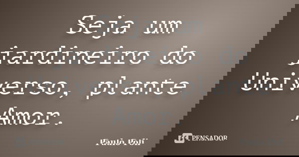 Seja um jardineiro do Universo, plante Amor.... Frase de Paulo Poli.