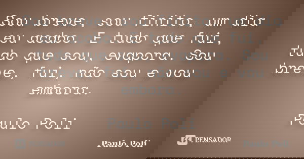 Sou breve, sou finito, um dia eu acabo. E tudo que fui, tudo que sou, evapora. Sou breve, fui, não sou e vou embora. Paulo Poli... Frase de Paulo Poli.