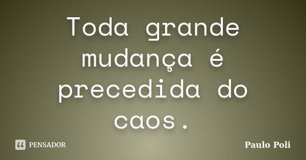 Toda grande mudança é precedida do caos.... Frase de Paulo Poli.