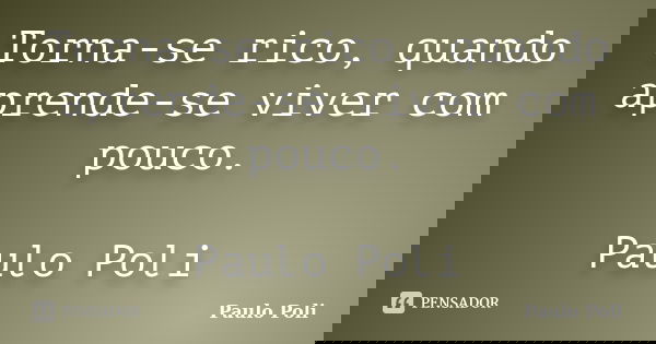Torna-se rico, quando aprende-se viver com pouco. Paulo Poli... Frase de Paulo Poli.