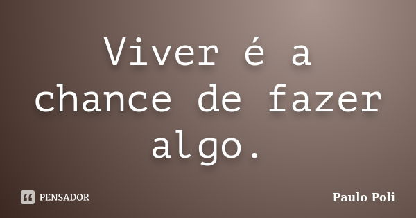 Viver é a chance de fazer algo.... Frase de Paulo Poli.