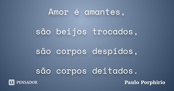 Amor é amantes, são beijos trocados, são corpos despidos, são corpos deitados.... Frase de Paulo Porphirio.