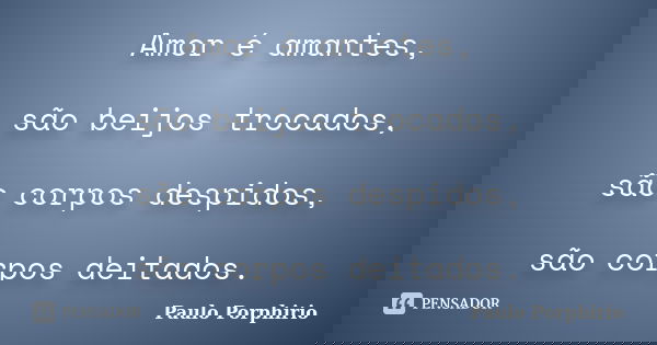 Amor é amantes, são beijos trocados, são corpos despidos, são corpos deitados.... Frase de Paulo Porphirio.