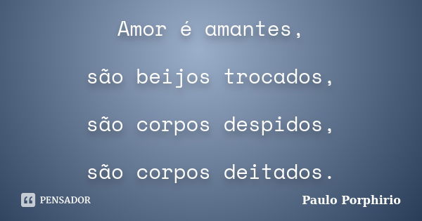 Amor é amantes, são beijos trocados, são corpos despidos, são corpos deitados.... Frase de Paulo Porphirio.