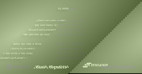 EU QUERO Quero ser como o vento Que você nunca vê, Mas que está presente Bem juntinho de você. Quero ser como a brisa Suave de se sentir E que alisa o teu corpo... Frase de Paulo Porphirio.