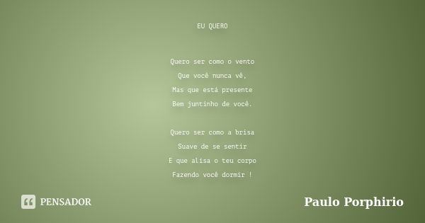 EU QUERO Quero ser como o vento Que você nunca vê, Mas que está presente Bem juntinho de você. Quero ser como a brisa Suave de se sentir E que alisa o teu corpo... Frase de Paulo Porphirio.