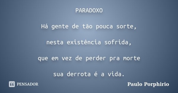 PARADOXO Há gente de tão pouca sorte, nesta existência sofrida, que em vez de perder pra morte sua derrota é a vida.... Frase de Paulo Porphirio.