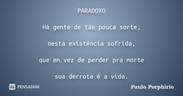 PARADOXO Há gente de tão pouca sorte, nesta existência sofrida, que em vez de perder pra morte sua derrota é a vida.... Frase de Paulo Porphirio.