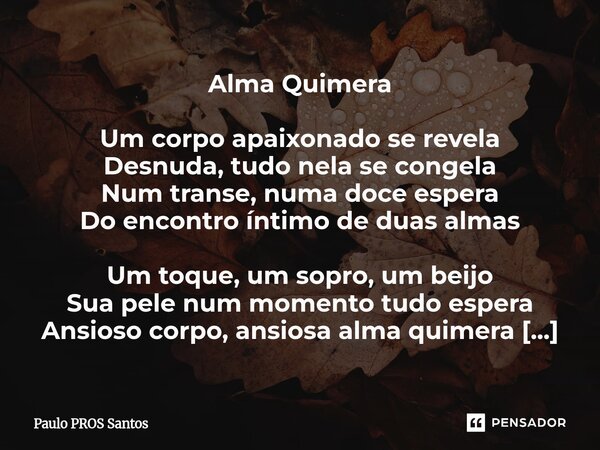 Alma Quimera Um corpo apaixonado se revela Desnuda, tudo nela se congela Num transe, numa doce espera Do encontro íntimo de duas almas Um toque, um sopro, um b... Frase de Paulo PROS Santos.