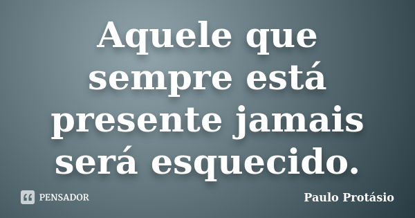 Aquele que sempre está presente jamais será esquecido.... Frase de Paulo Protásio.