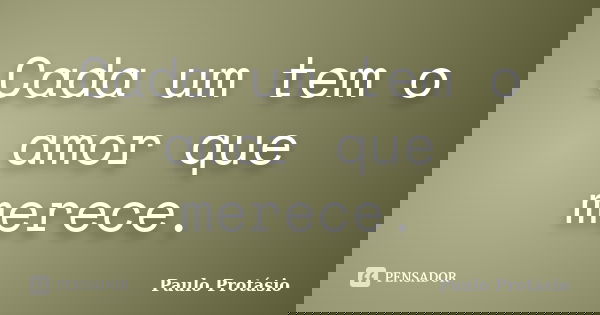 Cada um tem o amor que merece.... Frase de Paulo Protásio.