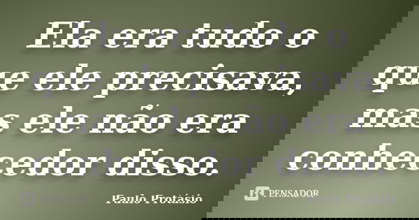 Ela era tudo o que ele precisava, mas ele não era conhecedor disso.... Frase de Paulo Protásio.