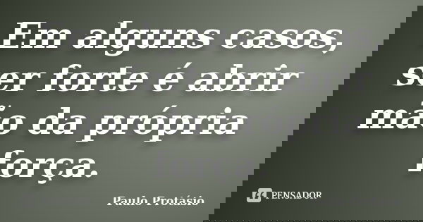 Em alguns casos, ser forte é abrir mão da própria força.... Frase de Paulo Protásio.
