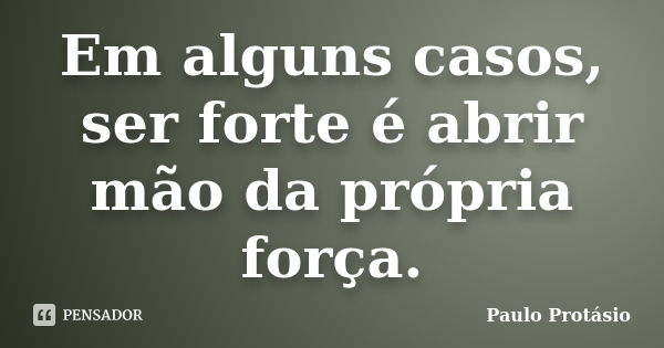 Em alguns casos, ser forte é abrir mão da própria força.... Frase de Paulo Protásio.