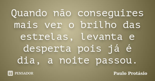 Quando não conseguires mais ver o brilho das estrelas, levanta e desperta pois já é dia, a noite passou.... Frase de Paulo Protásio.