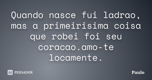 Quando nasce fui ladrao, mas a primeirisima coisa que robei foi seu coracao.amo-te locamente.... Frase de Paulo.