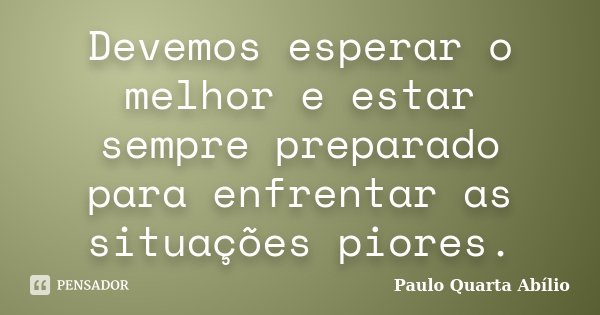 Devemos esperar o melhor e estar sempre preparado para enfrentar as situações piores.... Frase de Paulo Quarta Abilio.
