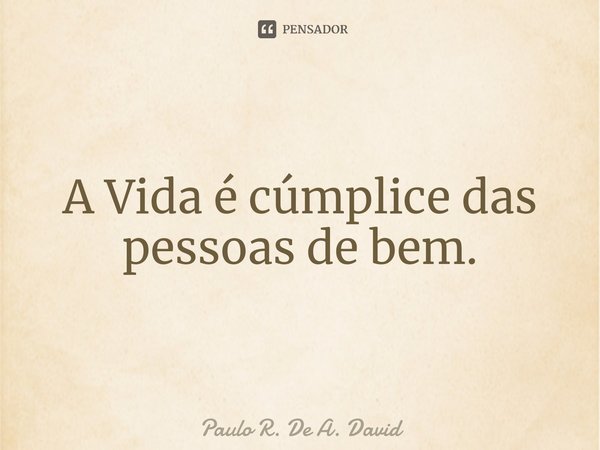 ⁠A Vida é cúmplice das pessoas de bem.... Frase de Paulo R. De A. David.