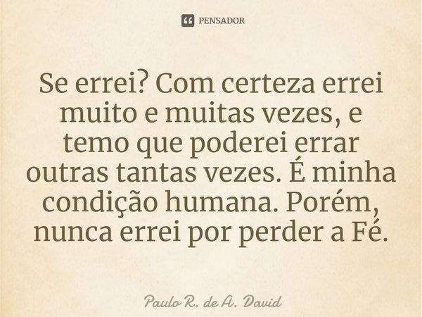 ⁠⁠Se errei? Com certeza errei muito e muitas vezes, e temo que poderei errar outras tantas vezes. É minha condição humana. Porém, nunca errei por perder a Fé.... Frase de Paulo R. De A. David.