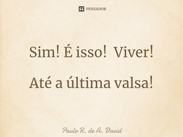 Sim! É isso! Viver! Até a última valsa!⁠... Frase de Paulo R. De A. David.