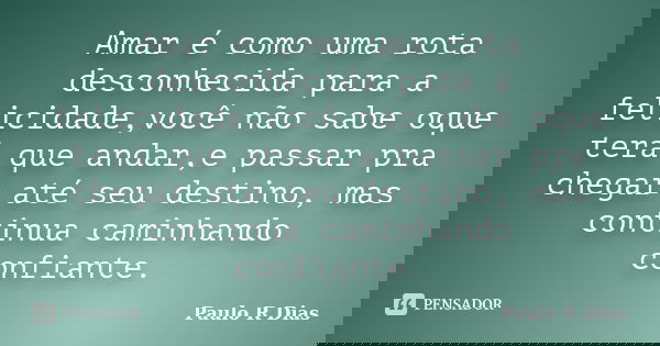 Amar é como uma rota desconhecida para a felicidade,você não sabe oque terá que andar,e passar pra chegar até seu destino, mas continua caminhando confiante.... Frase de Paulo R Dias.