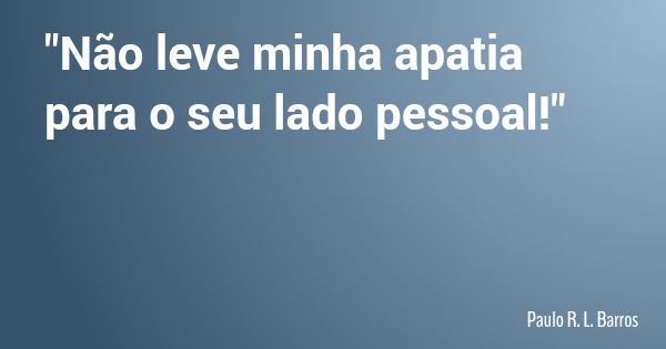 Não leve minha apatia para o seu... Paulo R. L. Barros - Pensador